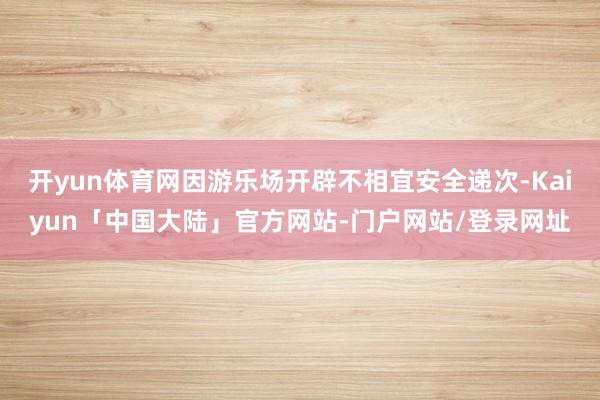 开yun体育网因游乐场开辟不相宜安全递次-Kaiyun「中国大陆」官方网站-门户网站/登录网址