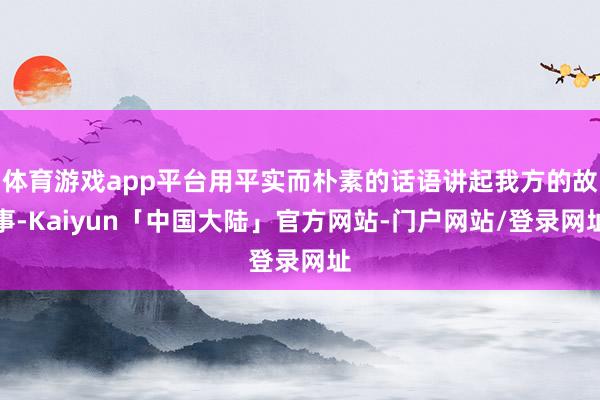 体育游戏app平台用平实而朴素的话语讲起我方的故事-Kaiyun「中国大陆」官方网站-门户网站/登录网址