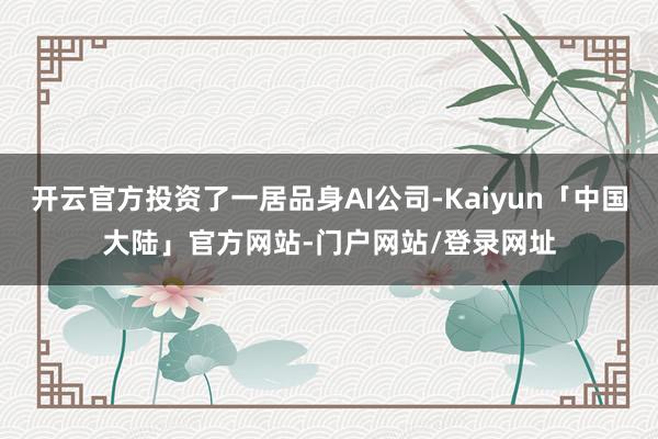 开云官方投资了一居品身AI公司-Kaiyun「中国大陆」官方网站-门户网站/登录网址