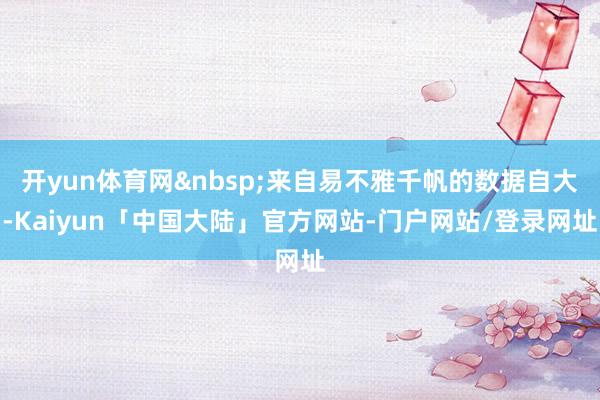 开yun体育网&nbsp;来自易不雅千帆的数据自大-Kaiyun「中国大陆」官方网站-门户网站/登录网址