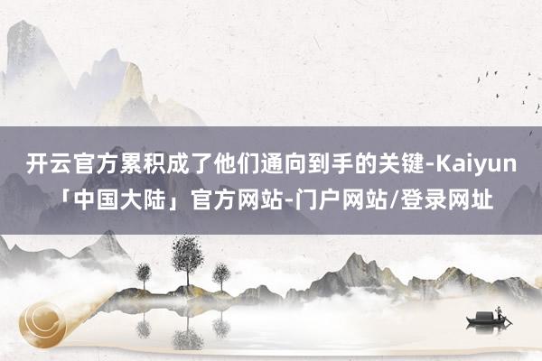 开云官方累积成了他们通向到手的关键-Kaiyun「中国大陆」官方网站-门户网站/登录网址