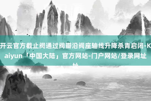 开云官方截止阀通过阀瓣沿阀座轴线升降杀青启闭-Kaiyun「中国大陆」官方网站-门户网站/登录网址