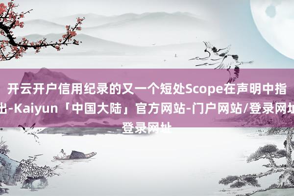 开云开户信用纪录的又一个短处Scope在声明中指出-Kaiyun「中国大陆」官方网站-门户网站/登录网址