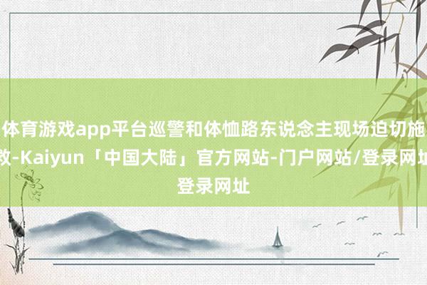 体育游戏app平台巡警和体恤路东说念主现场迫切施救-Kaiyun「中国大陆」官方网站-门户网站/登录网址