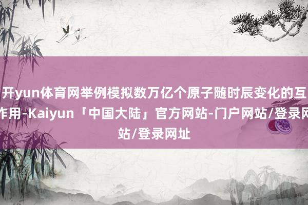 开yun体育网举例模拟数万亿个原子随时辰变化的互相作用-Kaiyun「中国大陆」官方网站-门户网站/登录网址