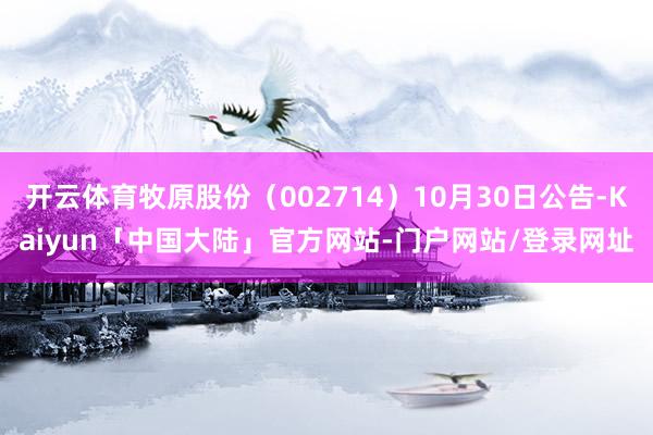 开云体育牧原股份（002714）10月30日公告-Kaiyun「中国大陆」官方网站-门户网站/登录网址