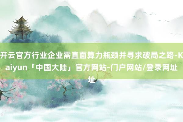 开云官方行业企业需直面算力瓶颈并寻求破局之路-Kaiyun「中国大陆」官方网站-门户网站/登录网址