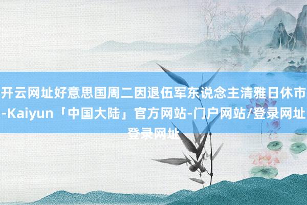 开云网址好意思国周二因退伍军东说念主清雅日休市-Kaiyun「中国大陆」官方网站-门户网站/登录网址