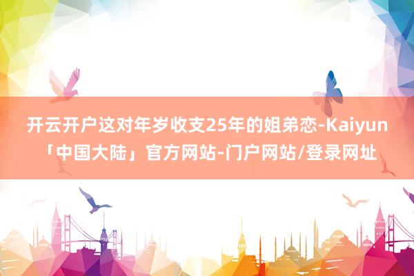 开云开户这对年岁收支25年的姐弟恋-Kaiyun「中国大陆」官方网站-门户网站/登录网址