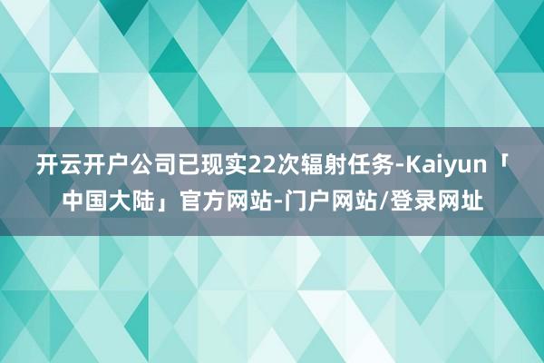 开云开户公司已现实22次辐射任务-Kaiyun「中国大陆」官方网站-门户网站/登录网址