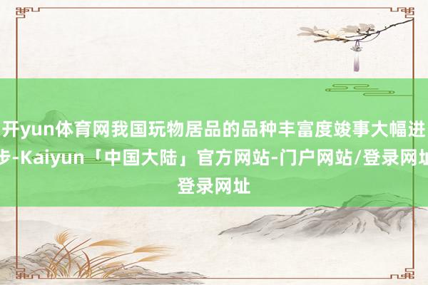 开yun体育网我国玩物居品的品种丰富度竣事大幅进步-Kaiyun「中国大陆」官方网站-门户网站/登录网址