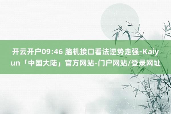 开云开户09:46 脑机接口看法逆势走强-Kaiyun「中国大陆」官方网站-门户网站/登录网址