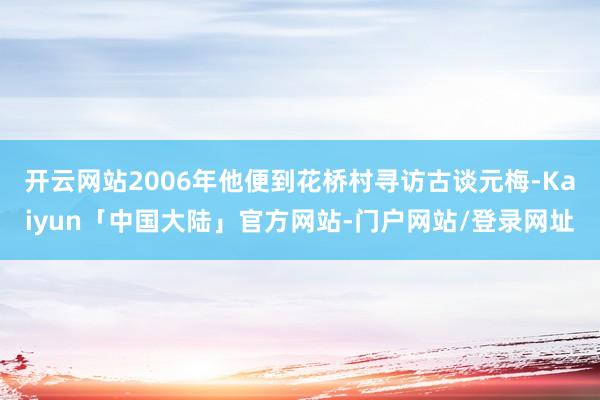 开云网站2006年他便到花桥村寻访古谈元梅-Kaiyun「中国大陆」官方网站-门户网站/登录网址