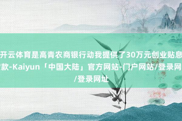 开云体育是高青农商银行动我提供了30万元创业贴息贷款-Kaiyun「中国大陆」官方网站-门户网站/登录网址
