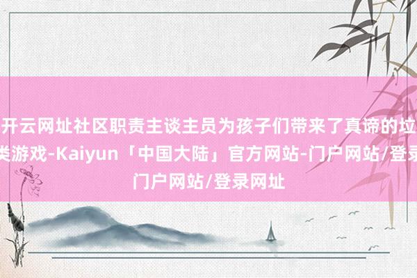 开云网址社区职责主谈主员为孩子们带来了真谛的垃圾分类游戏-Kaiyun「中国大陆」官方网站-门户网站/登录网址