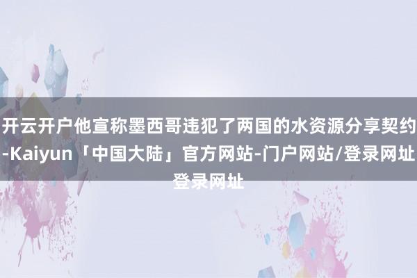 开云开户他宣称墨西哥违犯了两国的水资源分享契约-Kaiyun「中国大陆」官方网站-门户网站/登录网址