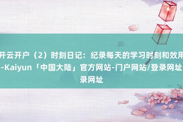开云开户（2）时刻日记：纪录每天的学习时刻和效用-Kaiyun「中国大陆」官方网站-门户网站/登录网址