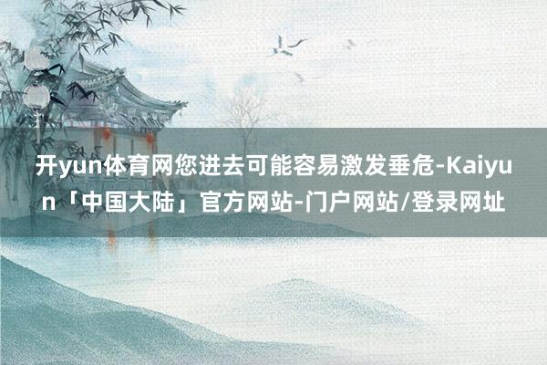 开yun体育网您进去可能容易激发垂危-Kaiyun「中国大陆」官方网站-门户网站/登录网址