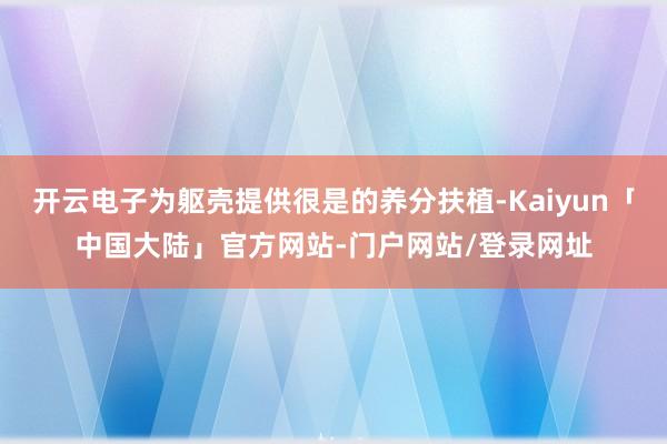 开云电子为躯壳提供很是的养分扶植-Kaiyun「中国大陆」官方网站-门户网站/登录网址