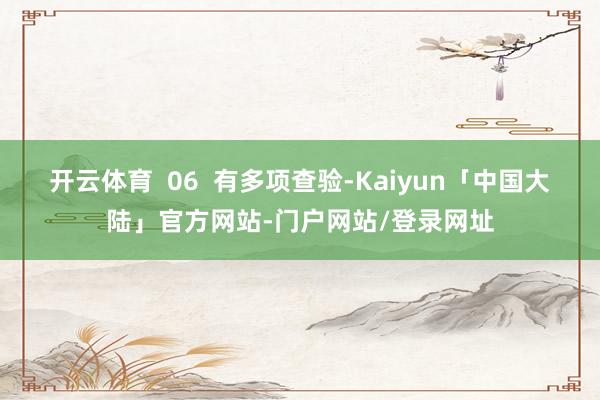 开云体育  06  有多项查验-Kaiyun「中国大陆」官方网站-门户网站/登录网址