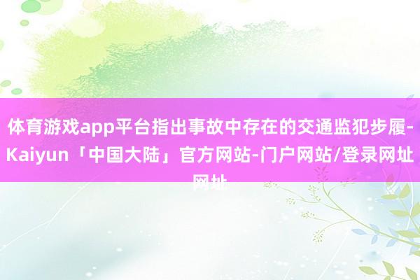 体育游戏app平台指出事故中存在的交通监犯步履-Kaiyun「中国大陆」官方网站-门户网站/登录网址