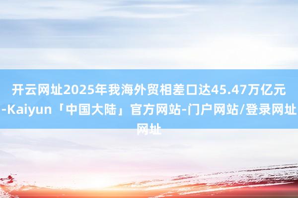 开云网址2025年我海外贸相差口达45.47万亿元-Kaiyun「中国大陆」官方网站-门户网站/登录网址