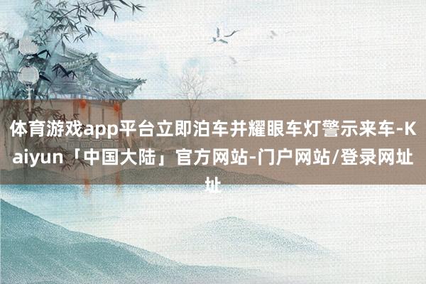 体育游戏app平台立即泊车并耀眼车灯警示来车-Kaiyun「中国大陆」官方网站-门户网站/登录网址