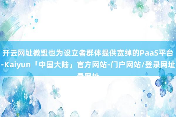 开云网址微盟也为设立者群体提供宽绰的PaaS平台-Kaiyun「中国大陆」官方网站-门户网站/登录网址