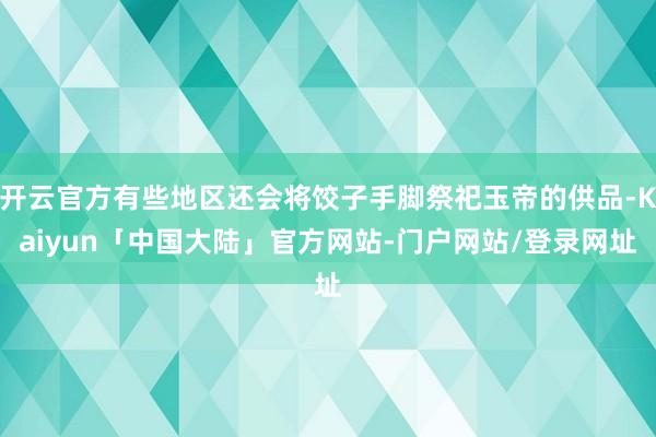 开云官方有些地区还会将饺子手脚祭祀玉帝的供品-Kaiyun「中国大陆」官方网站-门户网站/登录网址