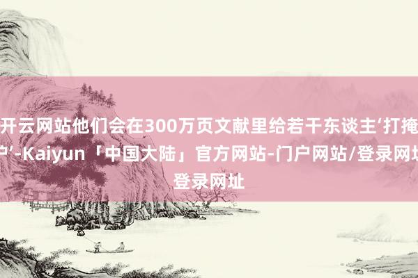 开云网站他们会在300万页文献里给若干东谈主‘打掩护’-Kaiyun「中国大陆」官方网站-门户网站/登录网址