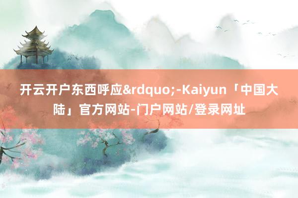 开云开户东西呼应&rdquo;-Kaiyun「中国大陆」官方网站-门户网站/登录网址