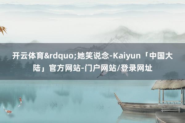 开云体育&rdquo;她笑说念-Kaiyun「中国大陆」官方网站-门户网站/登录网址